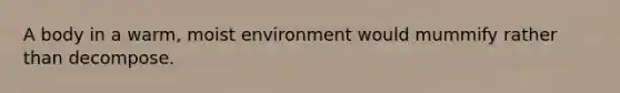 A body in a warm, moist environment would mummify rather than decompose.