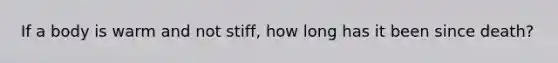 If a body is warm and not stiff, how long has it been since death?