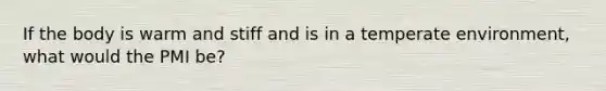 If the body is warm and stiff and is in a temperate environment, what would the PMI be?