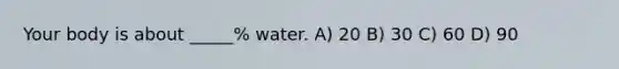 Your body is about _____% water. A) 20 B) 30 C) 60 D) 90