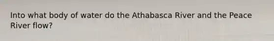 Into what body of water do the Athabasca River and the Peace River flow?