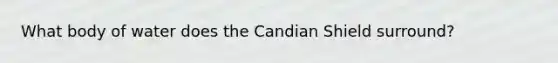 What body of water does the Candian Shield surround?