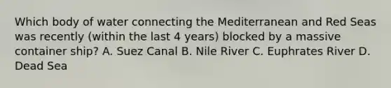 Which body of water connecting the Mediterranean and Red Seas was recently (within the last 4 years) blocked by a massive container ship? A. Suez Canal B. Nile River C. Euphrates River D. Dead Sea