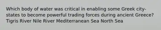 Which body of water was critical in enabling some Greek city-states to become powerful trading forces during ancient Greece? Tigris River Nile River Mediterranean Sea North Sea