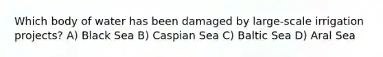 Which body of water has been damaged by large-scale irrigation projects? A) Black Sea B) Caspian Sea C) Baltic Sea D) Aral Sea