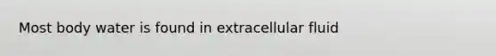 Most body water is found in extracellular fluid