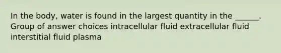 In the body, water is found in the largest quantity in the ______. Group of answer choices intracellular fluid extracellular fluid interstitial fluid plasma