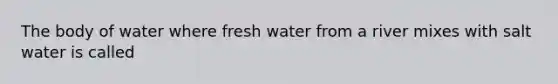 The body of water where fresh water from a river mixes with salt water is called