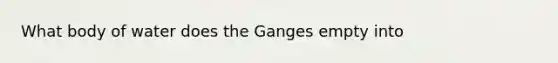 What body of water does the Ganges empty into