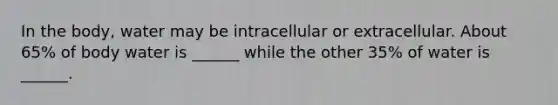 In the body, water may be intracellular or extracellular. About 65% of body water is ______ while the other 35% of water is ______.