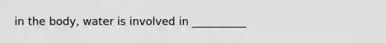 in the body, water is involved in __________