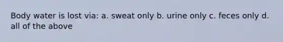 Body water is lost via: a. sweat only b. urine only c. feces only d. all of the above