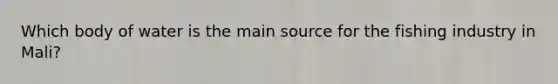 Which body of water is the main source for the fishing industry in Mali?