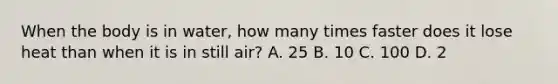 When the body is in​ water, how many times faster does it lose heat than when it is in still​ air? A. 25 B. 10 C. 100 D. 2