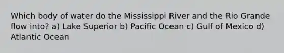 Which body of water do the Mississippi River and the Rio Grande flow into? a) Lake Superior b) Pacific Ocean c) Gulf of Mexico d) Atlantic Ocean