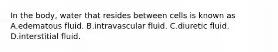 In the body, water that resides between cells is known as A.edematous fluid. B.intravascular fluid. C.diuretic fluid. D.interstitial fluid.