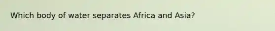 Which body of water separates Africa and Asia?