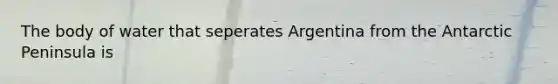 The body of water that seperates Argentina from the Antarctic Peninsula is