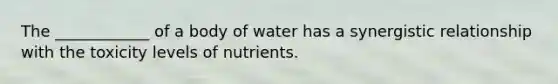 The ____________ of a body of water has a synergistic relationship with the toxicity levels of nutrients.