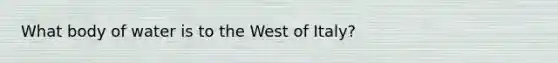 What body of water is to the West of Italy?