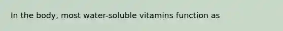 In the body, most water-soluble vitamins function as