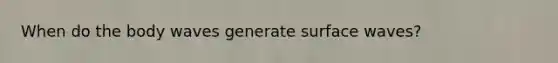 When do the body waves generate surface waves?