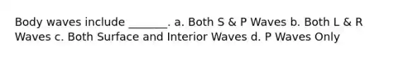 Body waves include _______. a. Both S & P Waves b. Both L & R Waves c. Both Surface and Interior Waves d. P Waves Only