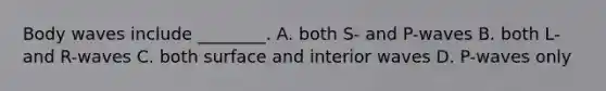 Body waves include ________. A. both S- and P-waves B. both L- and R-waves C. both surface and interior waves D. P-waves only