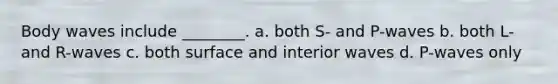 Body waves include ________. a. both S- and P-waves b. both L- and R-waves c. both surface and interior waves d. P-waves only