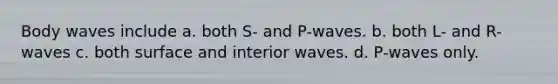 Body waves include a. both S- and P-waves. b. both L- and R-waves c. both surface and interior waves. d. P-waves only.