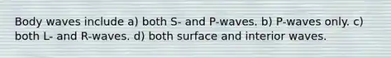 Body waves include a) both S- and P-waves. b) P-waves only. c) both L- and R-waves. d) both surface and interior waves.