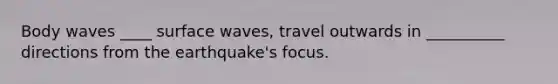 Body waves ____ surface waves, travel outwards in __________ directions from the earthquake's focus.