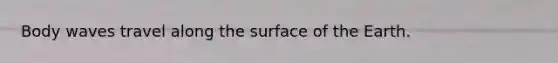 Body waves travel along the surface of the Earth.