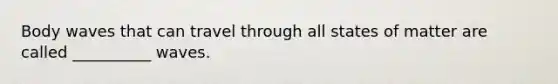 Body waves that can travel through all states of matter are called __________ waves.