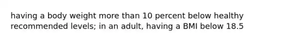 having a body weight <a href='https://www.questionai.com/knowledge/keWHlEPx42-more-than' class='anchor-knowledge'>more than</a> 10 percent below healthy recommended levels; in an adult, having a BMI below 18.5