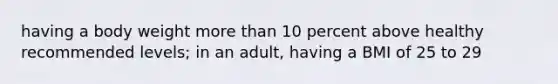 having a body weight <a href='https://www.questionai.com/knowledge/keWHlEPx42-more-than' class='anchor-knowledge'>more than</a> 10 percent above healthy recommended levels; in an adult, having a BMI of 25 to 29