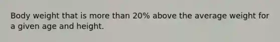 Body weight that is more than 20% above the average weight for a given age and height.