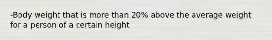 -Body weight that is more than 20% above the average weight for a person of a certain height