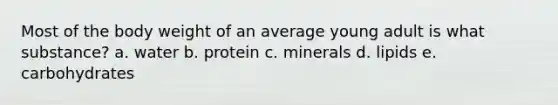 Most of the body weight of an average young adult is what substance? a. water b. protein c. minerals d. lipids e. carbohydrates