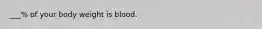 ___% of your body weight is blood.