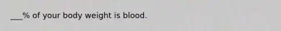 ___% of your body weight is blood.