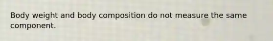 Body weight and body composition do not measure the same component.
