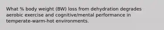 What % body weight (BW) loss from dehydration degrades aerobic exercise and cognitive/mental performance in temperate-warm-hot environments.