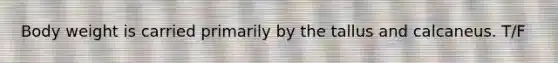 Body weight is carried primarily by the tallus and calcaneus. T/F