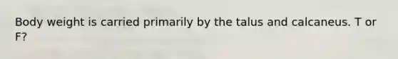 Body weight is carried primarily by the talus and calcaneus. T or F?