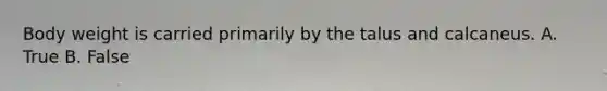 Body weight is carried primarily by the talus and calcaneus. A. True B. False