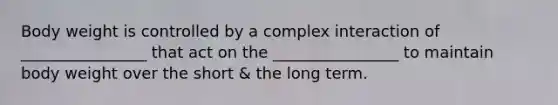 Body weight is controlled by a complex interaction of ________________ that act on the ________________ to maintain body weight over the short & the long term.