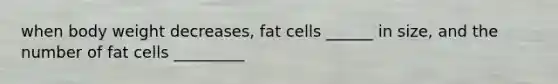 when body weight decreases, fat cells ______ in size, and the number of fat cells _________