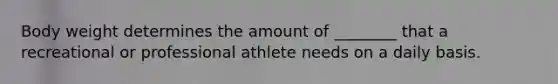 Body weight determines the amount of ________ that a recreational or professional athlete needs on a daily basis.