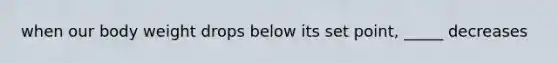 when our body weight drops below its set point, _____ decreases